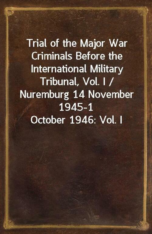 Trial of the Major War Criminals Before the International Military Tribunal, Vol. I / Nuremburg 14 November 1945-1 October 1946: Vol. I