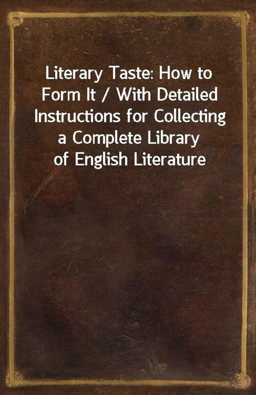 Literary Taste: How to Form It / With Detailed Instructions for Collecting a Complete Library of English Literature