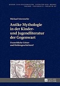 Antike Mythologie in Der Kinder- Und Jugendliteratur Der Gegenwart: Unsterbliche Goetter- Und Heldengeschichten? (Hardcover)