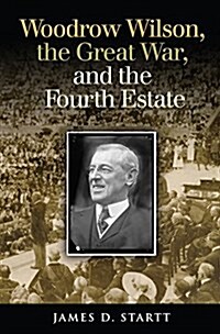 Woodrow Wilson, the Great War, and the Fourth Estate (Hardcover)