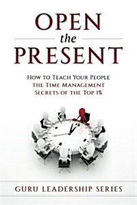 Open The Present: : How to Teach Your People The Time Management Secrets of The Top 1% (Paperback)