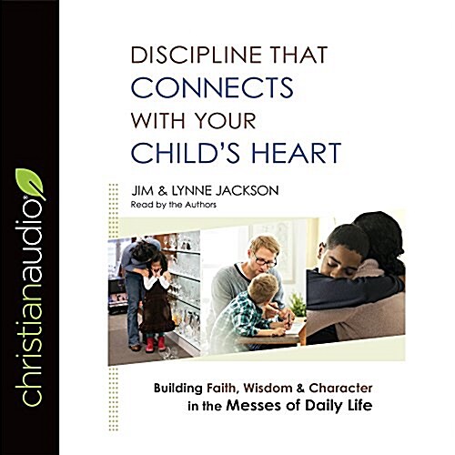 Discipline That Connects with Your Childs Heart: Building Faith, Wisdom, and Character in the Messes of Daily Life (Audio CD)