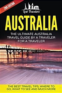 Australia: The Ultimate Australia Travel Guide by a Traveler for a Traveler: The Best Travel Tips; Where to Go, What to See and M (Paperback)