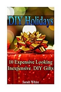 DIY Holidays: 10 Expensive Looking Inexpensive DIY Gifts: (Christmas Gifts, Handmade Gifts) (Paperback)
