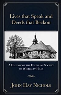 Lives That Speak and Deeds That Beckon: A History of the Unitarian Society of Wellesley Hills (Paperback)