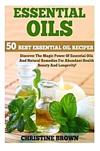 Essential Oils: 50 Best Essential Oil Recipes - Discover the Magic Power of Essential Oils and Natural Remedies for Abundant Health, B (Paperback)