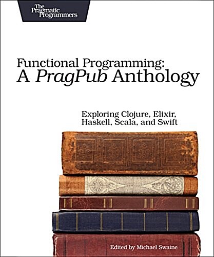 Functional Programming: A Pragpub Anthology: Exploring Clojure, Elixir, Haskell, Scala, and Swift (Paperback)