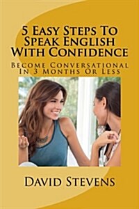 5 Easy Steps to Speak English with Confidence: Become Conversational in 3 Months or Less (Paperback)