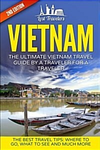 Vietnam: The Ultimate Vietnam Travel Guide by a Traveler for a Traveler: The Best Travel Tips; Where to Go, What to See and Muc (Paperback)