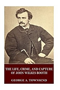 The Life, Crime, and Capture of John Wilkes Booth (Paperback)