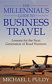 The Millennials Guide to Business Travel: Lessons for the Next Generation of Road Warriors (Paperback)
