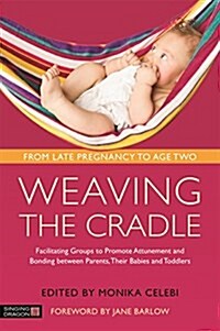 Weaving the Cradle : Facilitating Groups to Promote Attunement and Bonding Between Parents, Their Babies and Toddlers (Paperback)