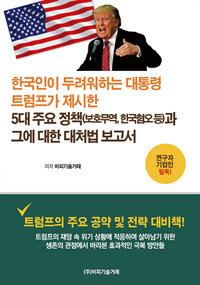 한국인이 두려워하는 대통령 트럼트가 제시한 5대 주요 정책(보호무역, 한국혐오 등)과 그에 대한 대처법 보고서