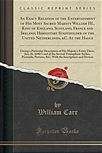 An Exact Relation of the Entertainment of His Most Sacred Majesty William III., King of England, Scotland, France and Ireland; Hereditary Stadtholder (Paperback)