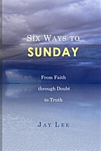 Six Ways to Sunday: From Faith Through Doubt to Truth (Paperback)