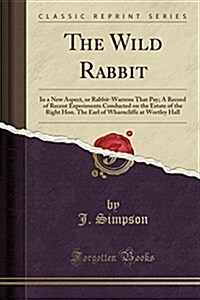 The Wild Rabbit: In a New Aspect, or Rabbit-Warrens That Pay; A Record of Recent Experiments Conducted on the Estate of the Right Hon. (Paperback)