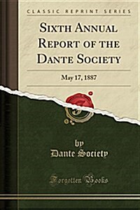 Sixth Annual Report of the Dante Society: May 17, 1887 (Classic Reprint) (Paperback)