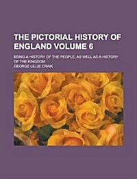 The Pictorial History of England; Being a History of the People, as Well as a History of the Kingdom Volume 6 (Paperback)