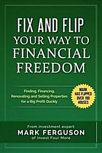 Fix and Flip Your Way to Financial Freedom: Finding, Financing, Repairing and Selling Investment Properties. (Paperback)