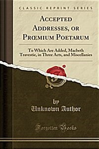 Accepted Addresses, or Proemium Poetarum: To Which Are Added, Macbeth Travestie, in Three Acts, and Miscellanies (Classic Reprint) (Paperback)