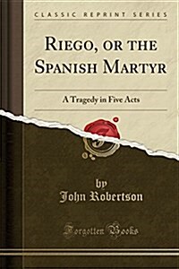 Riego, or the Spanish Martyr: A Tragedy in Five Acts (Classic Reprint) (Paperback)