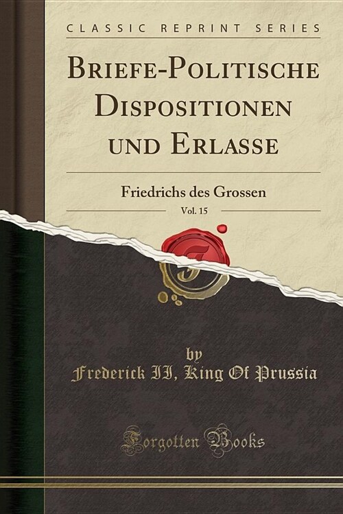 Briefe-Politische Dispositionen Und Erlasse, Vol. 15: Friedrichs Des Grossen (Classic Reprint) (Paperback)