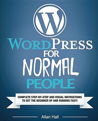 Wordpress for Normal People: Complete Step-By-Step and Visual Instructions to Get the Beginner Up and Running Fast (Paperback)