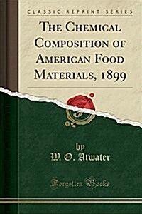 The Chemical Composition of American Food Materials, 1899 (Classic Reprint) (Paperback)