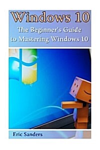 Windows 10: The Beginners Guide to Mastering Windows 10: ((Windows 10 User Guide, Windows 10 User Manual) (Paperback)