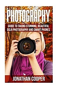 Photography: Guide to Taking Stunning Beautiful Pictures -Dslr Photography and Smart Phones (Paperback)