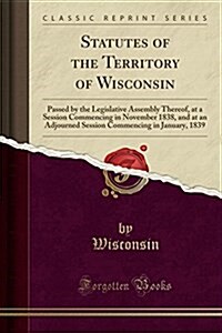 Statutes of the Territory of Wisconsin: Passed by the Legislative Assembly Thereof, at a Session Commencing in November 1838, and at an Adjourned Sess (Paperback)
