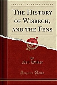 The History of Wisbech, and the Fens (Classic Reprint) (Paperback)