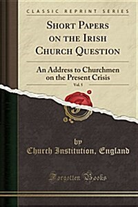 Short Papers on the Irish Church Question, Vol. 5: An Address to Churchmen on the Present Crisis (Classic Reprint) (Paperback)