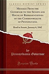 Message from the Governor to the Senate and House of Representatives of the Commonwealth of Pennsylvania: Read in Senate, January 6, 1842 (Classic Rep (Paperback)