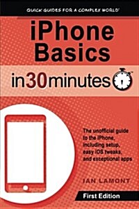 iPhone Basics in 30 Minutes: iPhone Basics in 30 Minutes the Unofficial Guide to the iPhone, Including Setup, Easy IOS Tweaks, and Exceptional Apps (Paperback)
