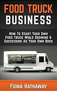 Food Truck Business: How to Start Your Own Food Truck While Growing & Succeeding as Your Own Boss (Paperback)