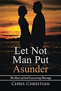 Let Not Man Put Asunder: The Heart of God Concerning Marriage (Paperback)