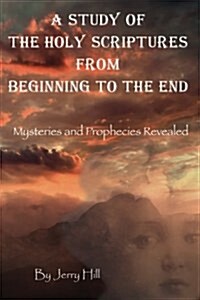 A Study of the Holy Scriptures from Beginning to the End: Mysteries and Prophecies Revealed (Paperback)