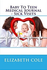 Baby to Teen Medical Journal - Sick Visits: Babys Journal, Medical Note Book, Health Record, Medical Journal, Sick Visits (Paperback)