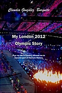 My London 2012 Olympic Story: How My Life in London Allowed Me to Become Part of Olympic History (Paperback)