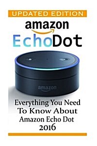 Amazon Echo Dot: Everything You Need to Know about Amazon Echo Dot 2016: (Updated Edition) (2nd Generation, Amazon Echo, Dot, Echo Dot, (Paperback)