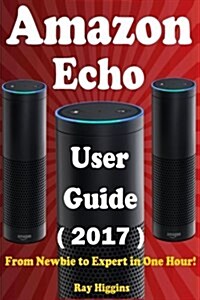 Amazon Echo: Amazon Echo User Manual: From Newbie to Expert in One Hour: Echo User Guide (Updated for 2017): (Amazon Echo, Echo, Ec (Paperback)
