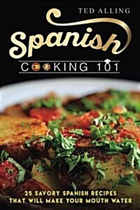 Spanish Cooking 101: 25 Savory Spanish Recipes That Will Make Your Mouth Water (Paperback)