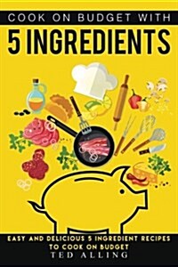 Cook on Budget with 5 Ingredients: Easy and Delicious 5 Ingredient Recipes to Cook on Budget (Paperback)