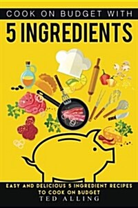 Cook on Budget with 5 Ingredients: Easy and Delicious 5 Ingredient Recipes to Cook on Budget (Paperback)