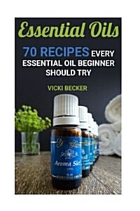 Essential Oils: 70 Recipes Every Essential Oil Beginner Should Try (Paperback)