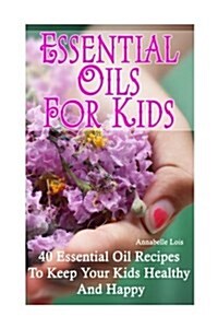 Essential Oils for Kids: 40 Essential Oil Recipes to Keep Your Kids Healthy and Happy (Paperback)