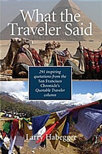 What the Traveler Said: 291 Inspiring Quotations from the San Francisco Chronicles Quotable Traveler Column (Paperback)