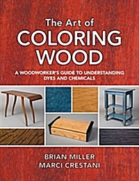 The Art of Coloring Wood: A Woodworkers Guide to Understanding Dyes and Chemicals (Paperback)