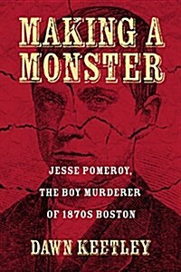 Making a Monster: Jesse Pomeroy, the Boy Murderer of 1870s Boston (Hardcover)